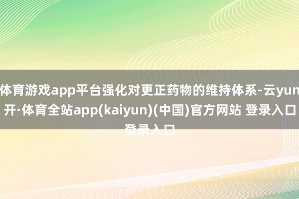 体育游戏app平台强化对更正药物的维持体系-云yun开·体育全站app(kaiyun)(中国)官方网站 登录入口