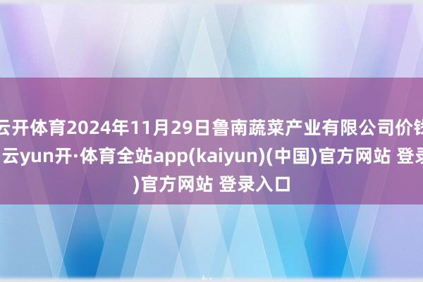 云开体育2024年11月29日鲁南蔬菜产业有限公司价钱行情-云yun开·体育全站app(kaiyun)(中国)官方网站 登录入口