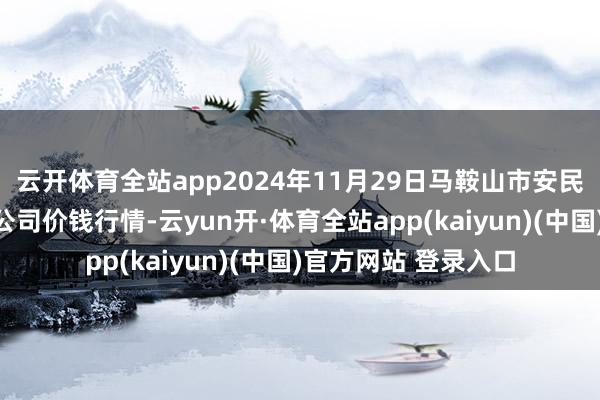 云开体育全站app2024年11月29日马鞍山市安民农副家具买卖有限公司价钱行情-云yun开·体育全站app(kaiyun)(中国)官方网站 登录入口