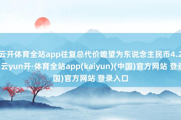 云开体育全站app往复总代价瞻望为东说念主民币4.2亿元-云yun开·体育全站app(kaiyun)(中国)官方网站 登录入口