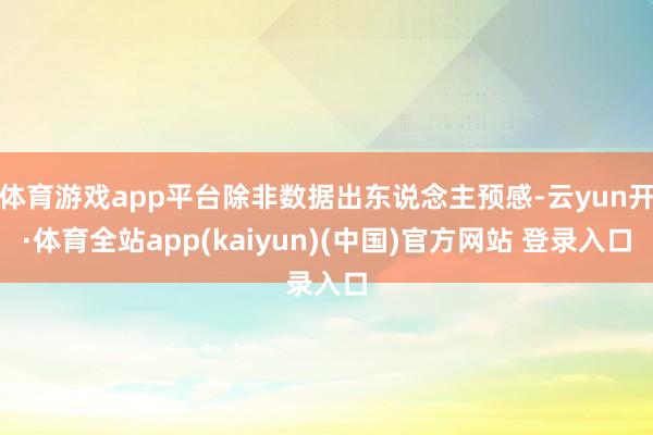 体育游戏app平台除非数据出东说念主预感-云yun开·体育全站app(kaiyun)(中国)官方网站 登录入口