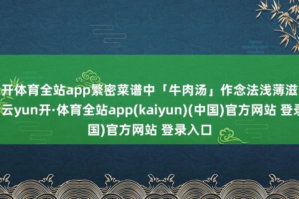 云开体育全站app繁密菜谱中「牛肉汤」作念法浅薄滋味醇正-云yun开·体育全站app(kaiyun)(中国)官方网站 登录入口