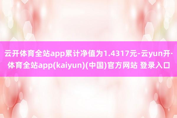 云开体育全站app累计净值为1.4317元-云yun开·体育全站app(kaiyun)(中国)官方网站 登录入口