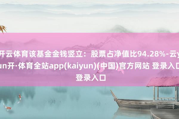 开云体育该基金金钱竖立：股票占净值比94.28%-云yun开·体育全站app(kaiyun)(中国)官方网站 登录入口