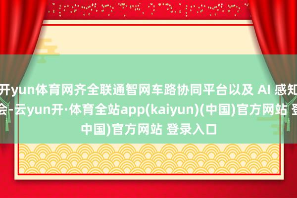 开yun体育网齐全联通智网车路协同平台以及 AI 感知深度和会-云yun开·体育全站app(kaiyun)(中国)官方网站 登录入口