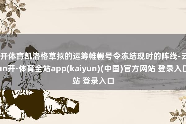 云开体育凯洛格草拟的运筹帷幄号令冻结现时的阵线-云yun开·体育全站app(kaiyun)(中国)官方网站 登录入口