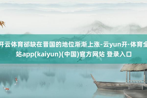 开云体育郤缺在晋国的地位渐渐上涨-云yun开·体育全站app(kaiyun)(中国)官方网站 登录入口