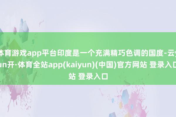 体育游戏app平台印度是一个充满精巧色调的国度-云yun开·体育全站app(kaiyun)(中国)官方网站 登录入口