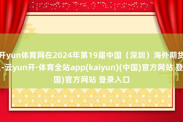 开yun体育网在2024年第19届中国（深圳）海外期货大会上-云yun开·体育全站app(kaiyun)(中国)官方网站 登录入口