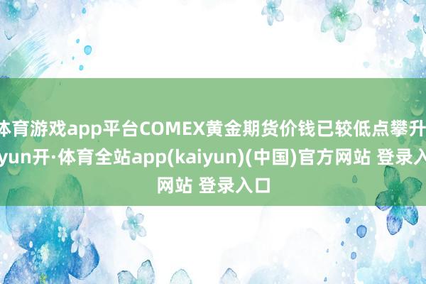 体育游戏app平台COMEX黄金期货价钱已较低点攀升-云yun开·体育全站app(kaiyun)(中国)官方网站 登录入口