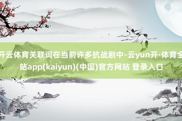 开云体育关联词在当前许多抗战剧中-云yun开·体育全站app(kaiyun)(中国)官方网站 登录入口