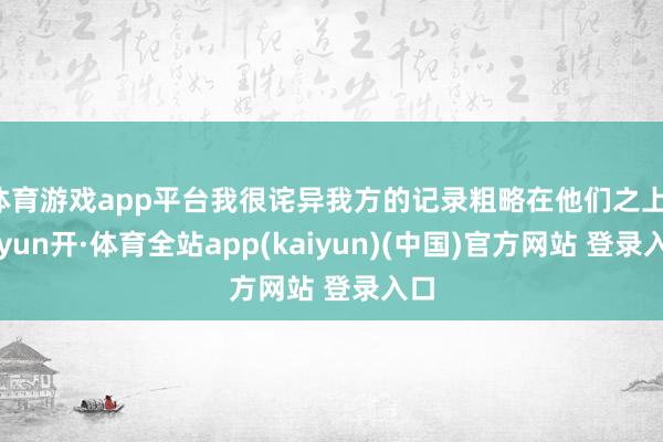 体育游戏app平台我很诧异我方的记录粗略在他们之上-云yun开·体育全站app(kaiyun)(中国)官方网站 登录入口