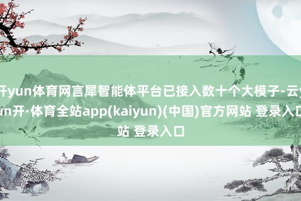 开yun体育网言犀智能体平台已接入数十个大模子-云yun开·体育全站app(kaiyun)(中国)官方网站 登录入口