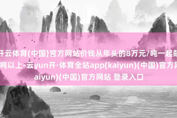 开云体育(中国)官方网站价钱从年头的8万元/吨一起飙涨至26万元/吨以上-云yun开·体育全站app(kaiyun)(中国)官方网站 登录入口