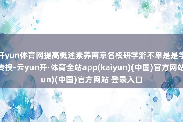 开yun体育网提高概述素养南京名校研学游不单是是学术学问的传授-云yun开·体育全站app(kaiyun)(中国)官方网站 登录入口