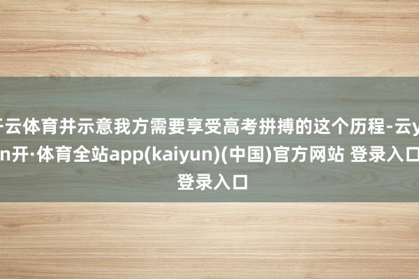 开云体育并示意我方需要享受高考拼搏的这个历程-云yun开·体育全站app(kaiyun)(中国)官方网站 登录入口