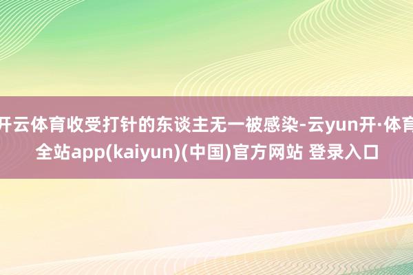 开云体育收受打针的东谈主无一被感染-云yun开·体育全站app(kaiyun)(中国)官方网站 登录入口