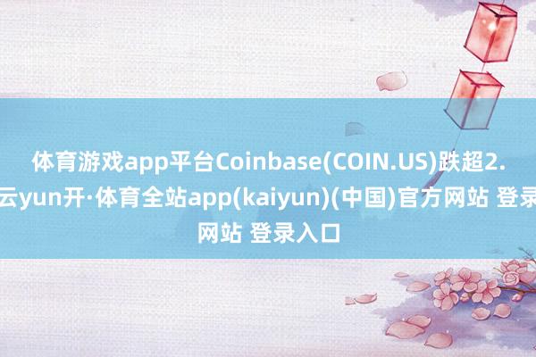 体育游戏app平台Coinbase(COIN.US)跌超2.7%-云yun开·体育全站app(kaiyun)(中国)官方网站 登录入口