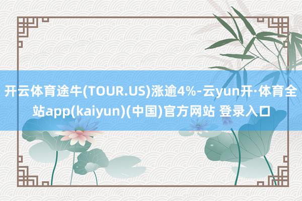 开云体育途牛(TOUR.US)涨逾4%-云yun开·体育全站app(kaiyun)(中国)官方网站 登录入口