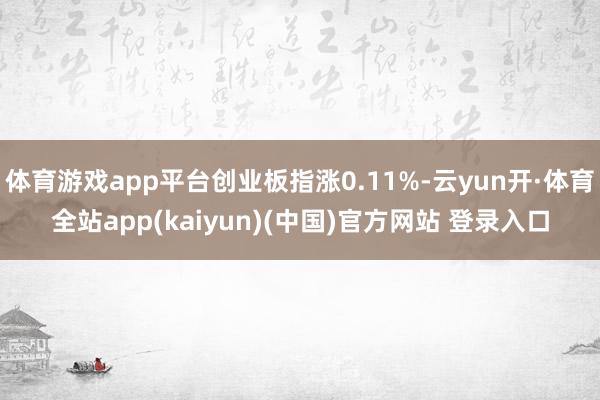 体育游戏app平台创业板指涨0.11%-云yun开·体育全站app(kaiyun)(中国)官方网站 登录入口