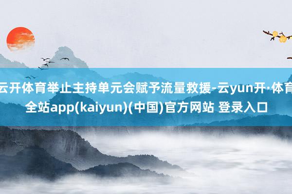 云开体育举止主持单元会赋予流量救援-云yun开·体育全站app(kaiyun)(中国)官方网站 登录入口