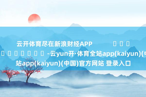 云开体育尽在新浪财经APP            						包袱剪辑：秦艺 							-云yun开·体育全站app(kaiyun)(中国)官方网站 登录入口