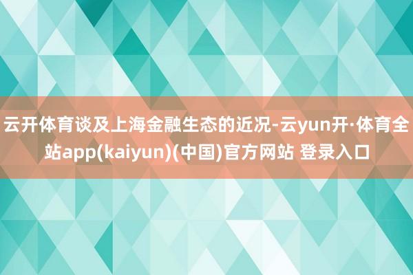 云开体育　　谈及上海金融生态的近况-云yun开·体育全站app(kaiyun)(中国)官方网站 登录入口