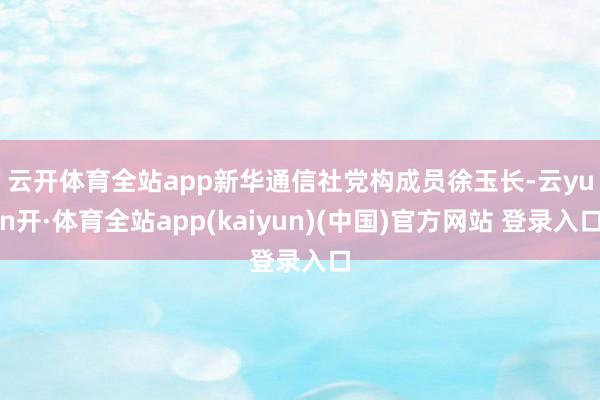 云开体育全站app　　新华通信社党构成员徐玉长-云yun开·体育全站app(kaiyun)(中国)官方网站 登录入口