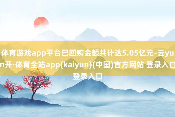 体育游戏app平台已回购金额共计达5.05亿元-云yun开·体育全站app(kaiyun)(中国)官方网站 登录入口