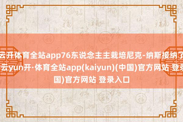 云开体育全站app76东说念主主栽培尼克-纳斯接纳了采访-云yun开·体育全站app(kaiyun)(中国)官方网站 登录入口