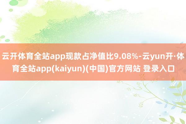 云开体育全站app现款占净值比9.08%-云yun开·体育全站app(kaiyun)(中国)官方网站 登录入口