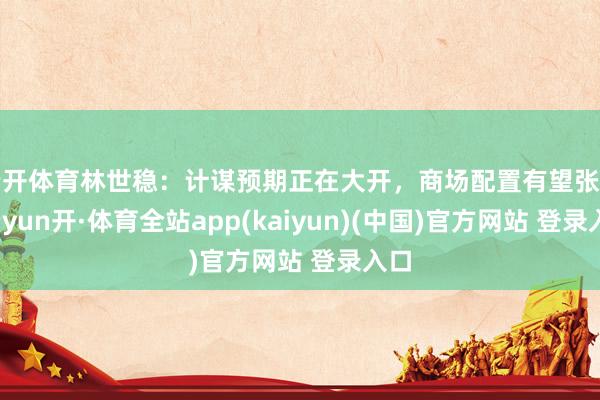 云开体育林世稳：计谋预期正在大开，商场配置有望张开-云yun开·体育全站app(kaiyun)(中国)官方网站 登录入口