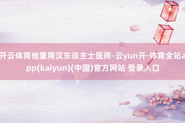 开云体育他重用汉东谈主士医师-云yun开·体育全站app(kaiyun)(中国)官方网站 登录入口