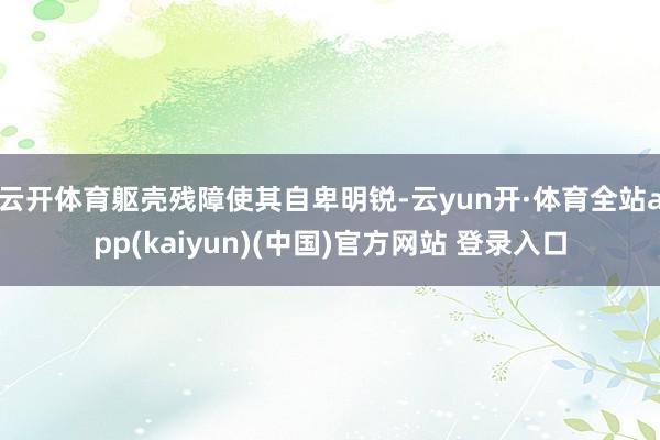 云开体育躯壳残障使其自卑明锐-云yun开·体育全站app(kaiyun)(中国)官方网站 登录入口