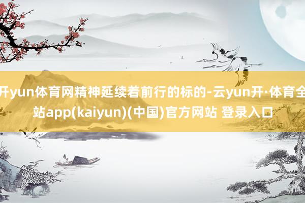 开yun体育网精神延续着前行的标的-云yun开·体育全站app(kaiyun)(中国)官方网站 登录入口