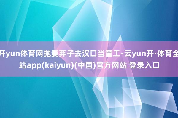 开yun体育网抛妻弃子去汉口当童工-云yun开·体育全站app(kaiyun)(中国)官方网站 登录入口