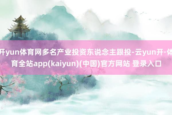 开yun体育网多名产业投资东说念主跟投-云yun开·体育全站app(kaiyun)(中国)官方网站 登录入口