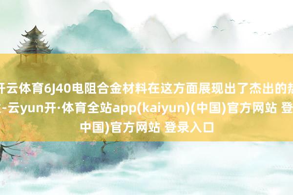 开云体育6J40电阻合金材料在这方面展现出了杰出的热恬逸性-云yun开·体育全站app(kaiyun)(中国)官方网站 登录入口