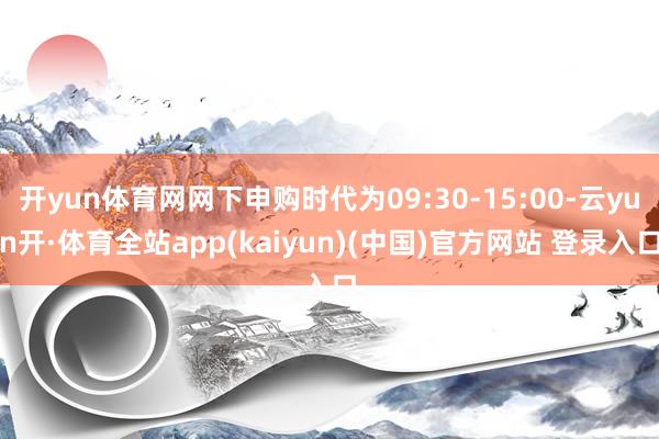 开yun体育网网下申购时代为09:30-15:00-云yun开·体育全站app(kaiyun)(中国)官方网站 登录入口