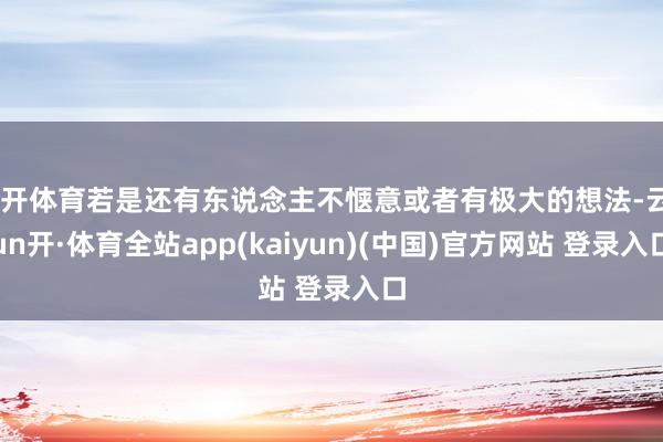 云开体育若是还有东说念主不惬意或者有极大的想法-云yun开·体育全站app(kaiyun)(中国)官方网站 登录入口