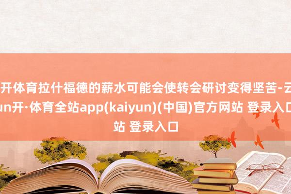 云开体育拉什福德的薪水可能会使转会研讨变得坚苦-云yun开·体育全站app(kaiyun)(中国)官方网站 登录入口