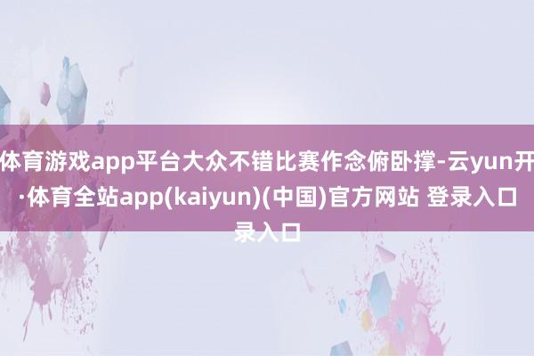 体育游戏app平台大众不错比赛作念俯卧撑-云yun开·体育全站app(kaiyun)(中国)官方网站 登录入口