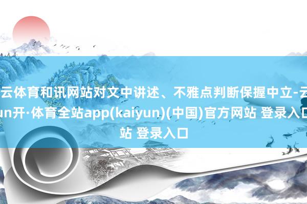 开云体育和讯网站对文中讲述、不雅点判断保握中立-云yun开·体育全站app(kaiyun)(中国)官方网站 登录入口