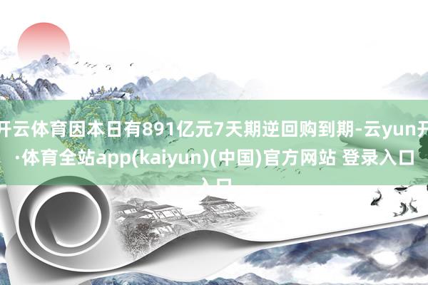 开云体育因本日有891亿元7天期逆回购到期-云yun开·体育全站app(kaiyun)(中国)官方网站 登录入口