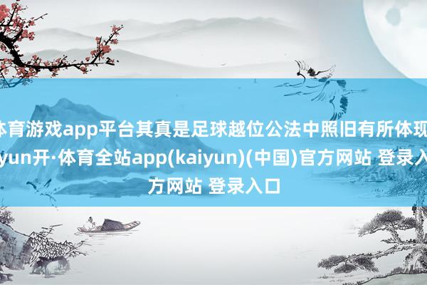 体育游戏app平台其真是足球越位公法中照旧有所体现-云yun开·体育全站app(kaiyun)(中国)官方网站 登录入口