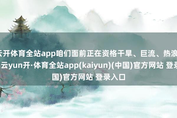 云开体育全站app咱们面前正在资格干旱、巨流、热浪、野火-云yun开·体育全站app(kaiyun)(中国)官方网站 登录入口