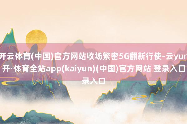 开云体育(中国)官方网站收场繁密5G翻新行使-云yun开·体育全站app(kaiyun)(中国)官方网站 登录入口