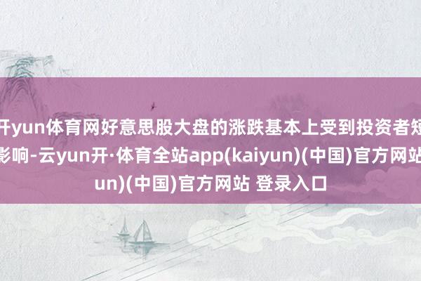 开yun体育网好意思股大盘的涨跌基本上受到投资者短期情态的影响-云yun开·体育全站app(kaiyun)(中国)官方网站 登录入口