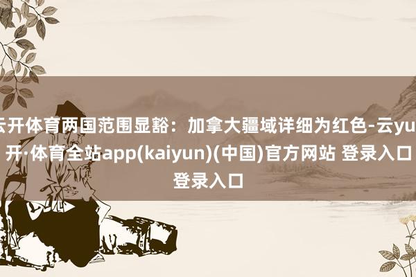 云开体育两国范围显豁：加拿大疆域详细为红色-云yun开·体育全站app(kaiyun)(中国)官方网站 登录入口