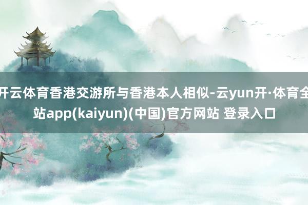 开云体育香港交游所与香港本人相似-云yun开·体育全站app(kaiyun)(中国)官方网站 登录入口